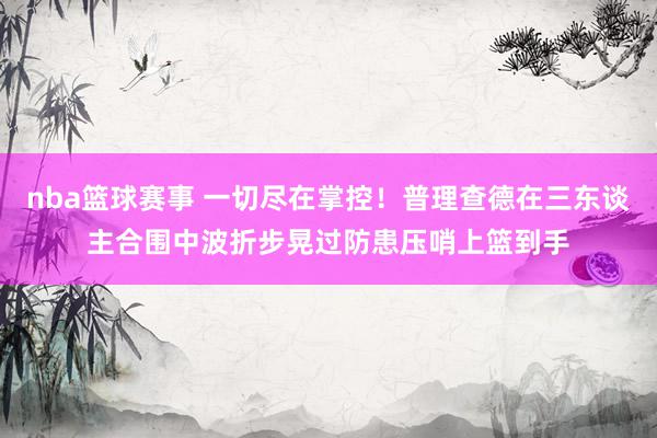 nba篮球赛事 一切尽在掌控！普理查德在三东谈主合围中波折步晃过防患压哨上篮到手