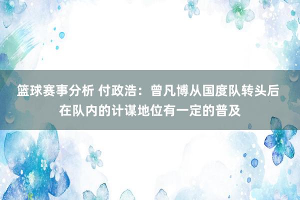 篮球赛事分析 付政浩：曾凡博从国度队转头后 在队内的计谋地位有一定的普及