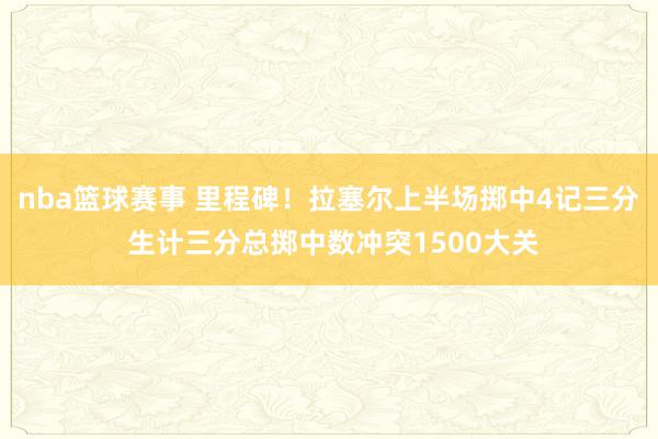 nba篮球赛事 里程碑！拉塞尔上半场掷中4记三分 生计三分总掷中数冲突1500大关