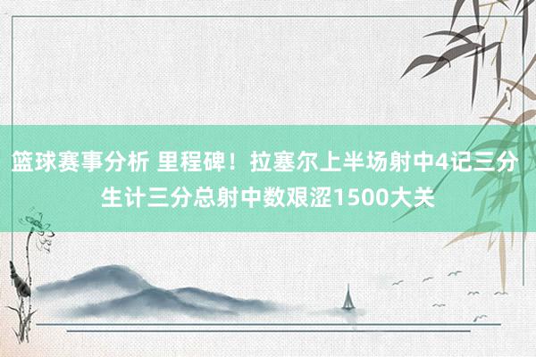 篮球赛事分析 里程碑！拉塞尔上半场射中4记三分 生计三分总射中数艰涩1500大关