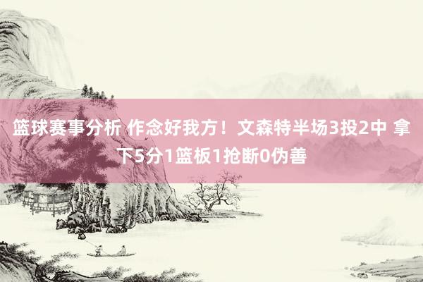 篮球赛事分析 作念好我方！文森特半场3投2中 拿下5分1篮板1抢断0伪善