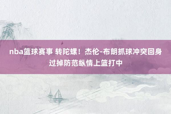 nba篮球赛事 转陀螺！杰伦-布朗抓球冲突回身过掉防范纵情上篮打中