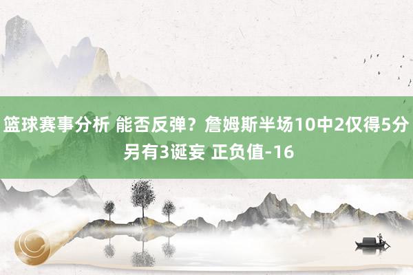 篮球赛事分析 能否反弹？詹姆斯半场10中2仅得5分 另有3诞妄 正负值-16