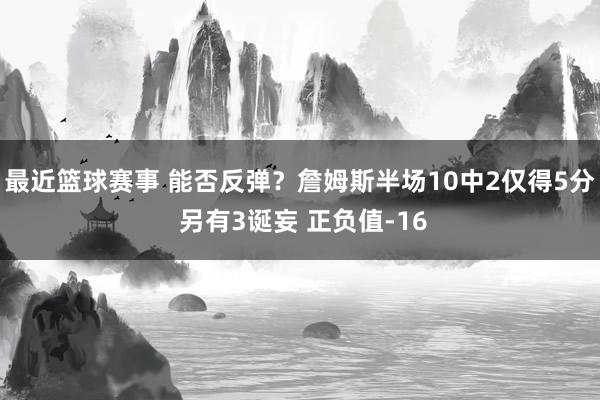 最近篮球赛事 能否反弹？詹姆斯半场10中2仅得5分 另有3诞妄 正负值-16