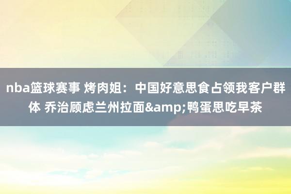 nba篮球赛事 烤肉姐：中国好意思食占领我客户群体 乔治顾虑兰州拉面&鸭蛋思吃早茶