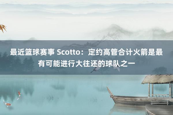 最近篮球赛事 Scotto：定约高管合计火箭是最有可能进行大往还的球队之一