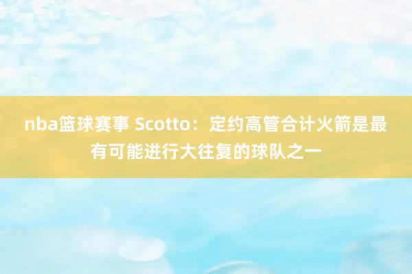 nba篮球赛事 Scotto：定约高管合计火箭是最有可能进行大往复的球队之一