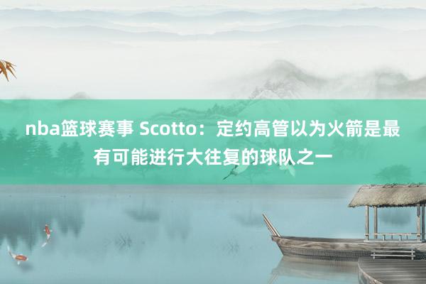 nba篮球赛事 Scotto：定约高管以为火箭是最有可能进行大往复的球队之一