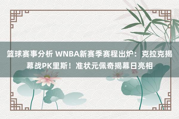 篮球赛事分析 WNBA新赛季赛程出炉：克拉克揭幕战PK里斯！准状元佩奇揭幕日亮相