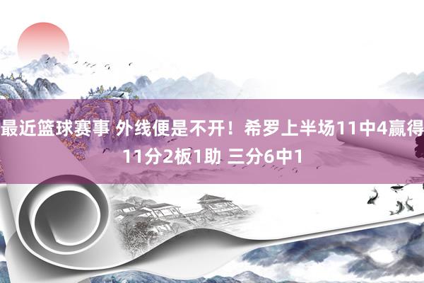 最近篮球赛事 外线便是不开！希罗上半场11中4赢得11分2板1助 三分6中1