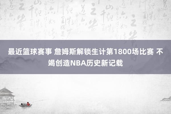 最近篮球赛事 詹姆斯解锁生计第1800场比赛 不竭创造NBA历史新记载