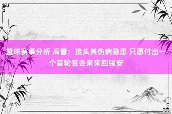 篮球赛事分析 高管：接头其伤病隐患 只愿付出一个首轮签去来来回锡安