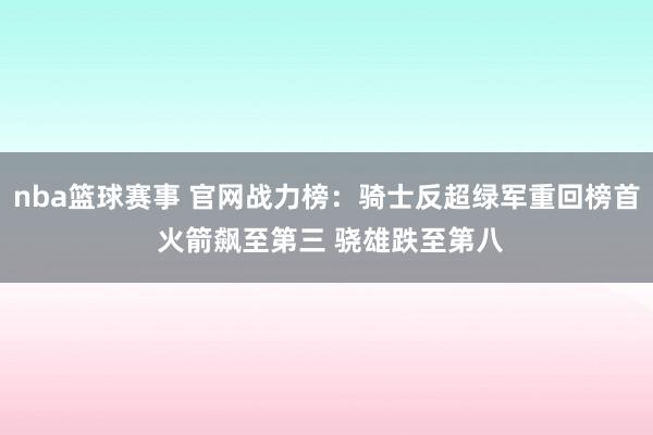 nba篮球赛事 官网战力榜：骑士反超绿军重回榜首 火箭飙至第三 骁雄跌至第八