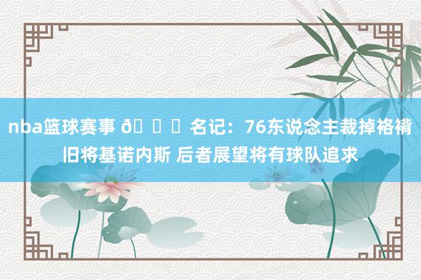 nba篮球赛事 👀名记：76东说念主裁掉袼褙旧将基诺内斯 后者展望将有球队追求