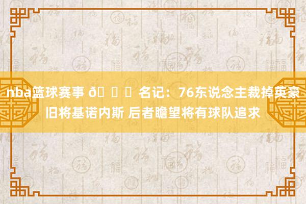 nba篮球赛事 👀名记：76东说念主裁掉英豪旧将基诺内斯 后者瞻望将有球队追求