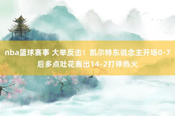 nba篮球赛事 大举反击！凯尔特东说念主开场0-7后多点吐花轰出14-2打停热火