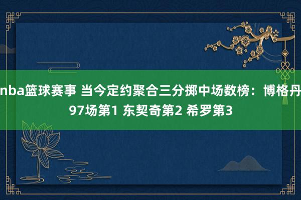 nba篮球赛事 当今定约聚合三分掷中场数榜：博格丹97场第1 东契奇第2 希罗第3