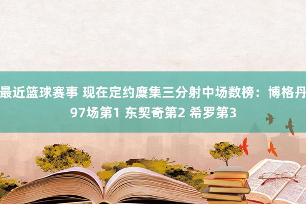 最近篮球赛事 现在定约麇集三分射中场数榜：博格丹97场第1 东契奇第2 希罗第3