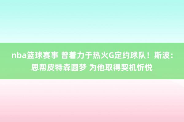 nba篮球赛事 曾着力于热火G定约球队！斯波：思帮皮特森圆梦 为他取得契机忻悦