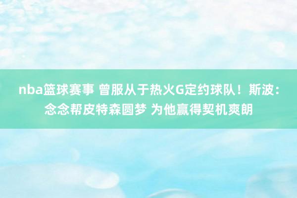 nba篮球赛事 曾服从于热火G定约球队！斯波：念念帮皮特森圆梦 为他赢得契机爽朗