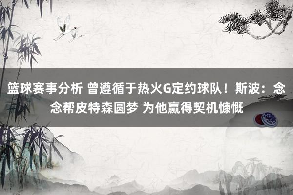 篮球赛事分析 曾遵循于热火G定约球队！斯波：念念帮皮特森圆梦 为他赢得契机慷慨