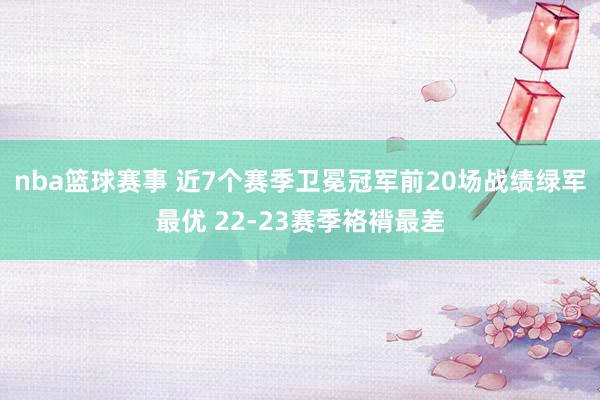 nba篮球赛事 近7个赛季卫冕冠军前20场战绩绿军最优 22-23赛季袼褙最差