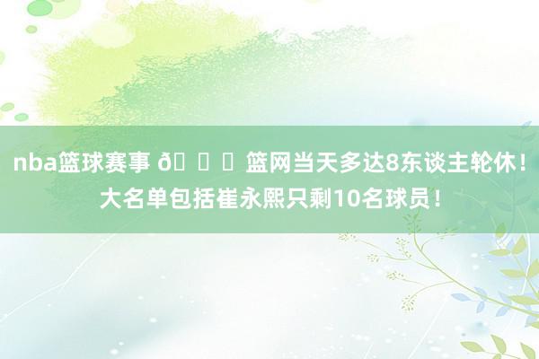 nba篮球赛事 👀篮网当天多达8东谈主轮休！大名单包括崔永熙只剩10名球员！