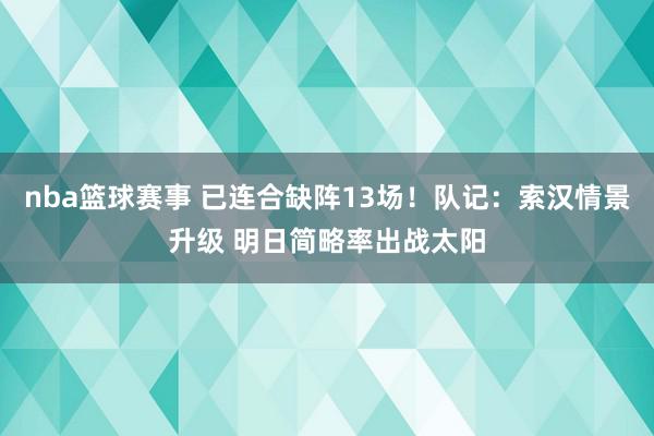 nba篮球赛事 已连合缺阵13场！队记：索汉情景升级 明日简略率出战太阳