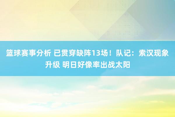 篮球赛事分析 已贯穿缺阵13场！队记：索汉现象升级 明日好像率出战太阳