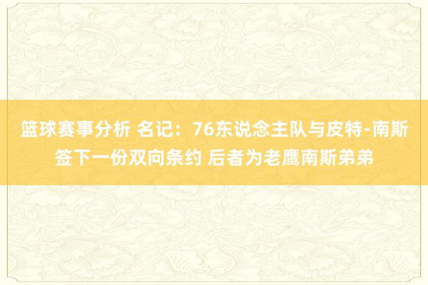 篮球赛事分析 名记：76东说念主队与皮特-南斯签下一份双向条约 后者为老鹰南斯弟弟