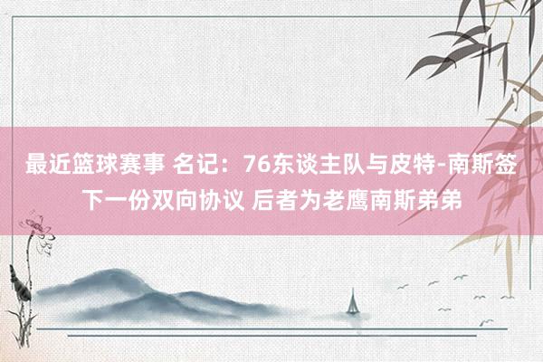 最近篮球赛事 名记：76东谈主队与皮特-南斯签下一份双向协议 后者为老鹰南斯弟弟